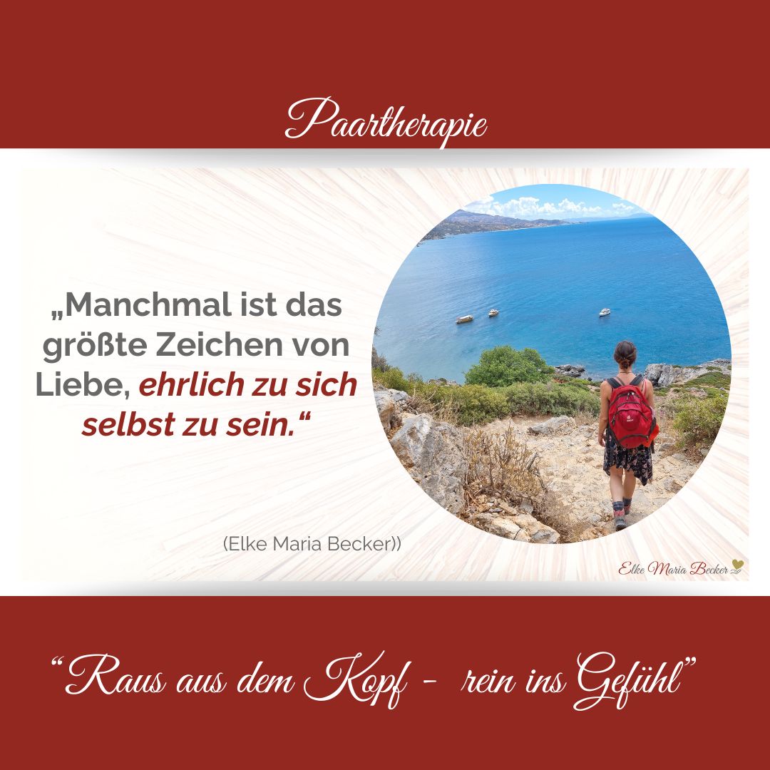 Paartherapie das Bild hat oben einen roten Balken in dem steht Paartherapie dazwischen auf der linken Seite der Text: „Manchmal ist das größte Zeichen von Liebe, ehrlich zu sich selbst zu sein.“ es zeigt auf wie du Klarheit gewinnst über deine Beziehung und auf der rechten Seite auf dem sieht man elke maria becker von hinten mit einem roten Rucksack in schwarzem Trägerkleid und Wanderschuhen einen steinigen Weg zum Meer herunter laufen. es sind noch ein paar Büsche vor dem Meer und Schiffe auf dem Meer. die haare sind hinten hochgebunden unter dem Bild ist ein weiterer roter Balken mit dem Text: Raus aus dem Kopf - rein ins Gefühl re drüber steht elke maria becker mit dem Logo ein goldenes Herz in der Hand, Paarberatung, Eheberatung, Einzelcoaching.